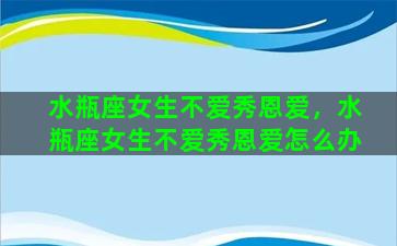 水瓶座女生不爱秀恩爱，水瓶座女生不爱秀恩爱怎么办