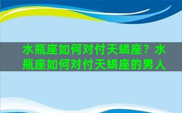 水瓶座如何对付天蝎座？水瓶座如何对付天蝎座的男人