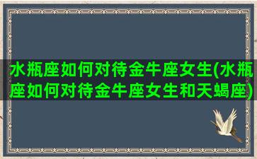 水瓶座如何对待金牛座女生(水瓶座如何对待金牛座女生和天蝎座)