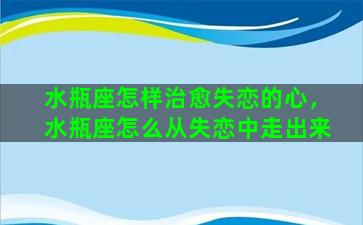 水瓶座怎样治愈失恋的心，水瓶座怎么从失恋中走出来