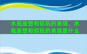 水瓶座想和你玩的表现，水瓶座想和你玩的表现是什么