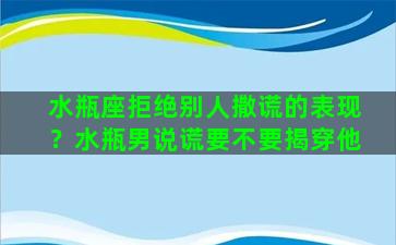 水瓶座拒绝别人撒谎的表现？水瓶男说谎要不要揭穿他