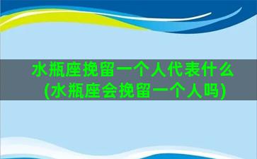 水瓶座挽留一个人代表什么(水瓶座会挽留一个人吗)