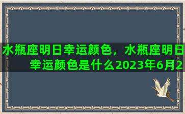 水瓶座明日幸运颜色，水瓶座明日幸运颜色是什么2023年6月29日