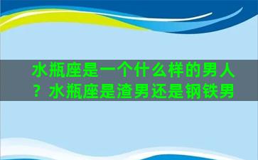 水瓶座是一个什么样的男人？水瓶座是渣男还是钢铁男