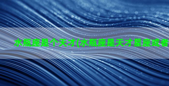 水瓶座是个天才(水瓶座是天才星座或者未来星座)