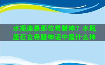 水瓶座是那位希腊神？水瓶座在古希腊神话中是什么神