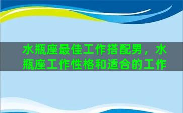 水瓶座最佳工作搭配男，水瓶座工作性格和适合的工作