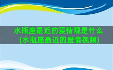 水瓶座最近的爱情观是什么(水瓶座最近的爱情视频)