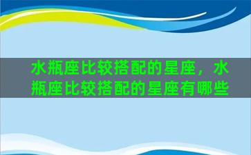 水瓶座比较搭配的星座，水瓶座比较搭配的星座有哪些