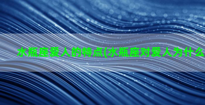 水瓶座爱人的特点(水瓶座对爱人为什么忽冷忽热)