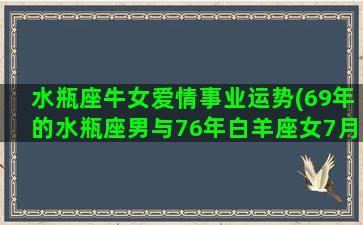 水瓶座牛女爱情事业运势(69年的水瓶座男与76年白羊座女7月感情运势)