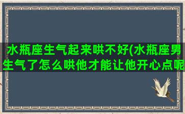 水瓶座生气起来哄不好(水瓶座男生气了怎么哄他才能让他开心点呢)