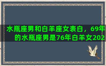 水瓶座男和白羊座女表白，69年的水瓶座男是76年白羊女2023年正缘是新欢还是旧爱