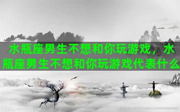 水瓶座男生不想和你玩游戏，水瓶座男生不想和你玩游戏代表什么