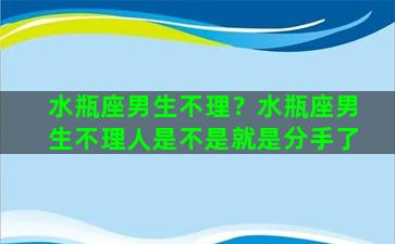 水瓶座男生不理？水瓶座男生不理人是不是就是分手了