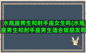 水瓶座男生和射手座女生吗(水瓶座男生和射手座男生适合做朋友吗)