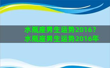 水瓶座男生运势2016？水瓶座男生运势2016年