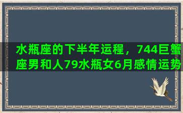 水瓶座的下半年运程，744巨蟹座男和人79水瓶女6月感情运势