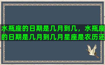 水瓶座的日期是几月到几，水瓶座的日期是几月到几月星座是农历还是阳历