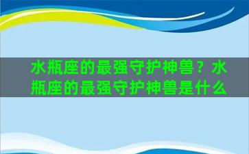 水瓶座的最强守护神兽？水瓶座的最强守护神兽是什么