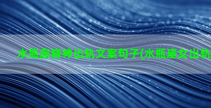 水瓶座精神出轨文案句子(水瓶座女出轨后的表现)