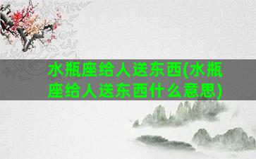 水瓶座给人送东西(水瓶座给人送东西什么意思)