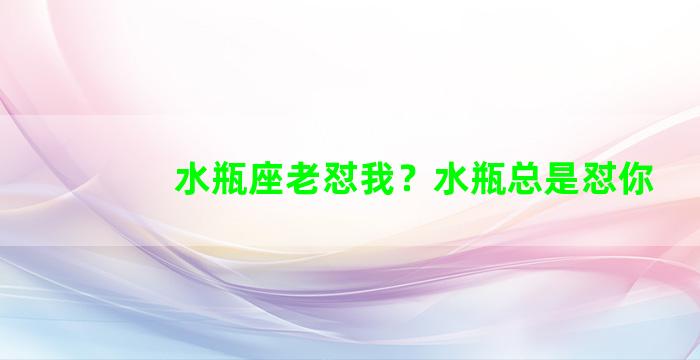 水瓶座老怼我？水瓶总是怼你