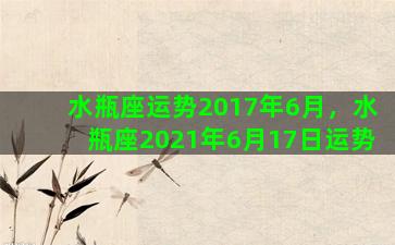 水瓶座运势2017年6月，水瓶座2021年6月17日运势