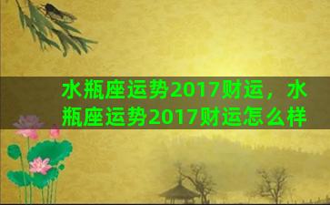 水瓶座运势2017财运，水瓶座运势2017财运怎么样