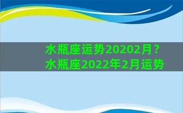 水瓶座运势20202月？水瓶座2022年2月运势