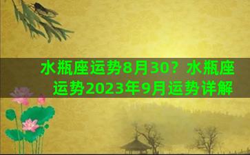 水瓶座运势8月30？水瓶座运势2023年9月运势详解