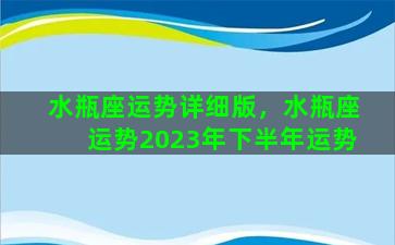 水瓶座运势详细版，水瓶座运势2023年下半年运势