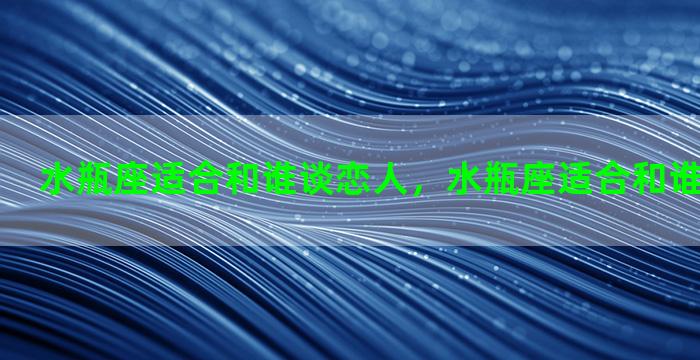 水瓶座适合和谁谈恋人，水瓶座适合和谁谈恋人关系