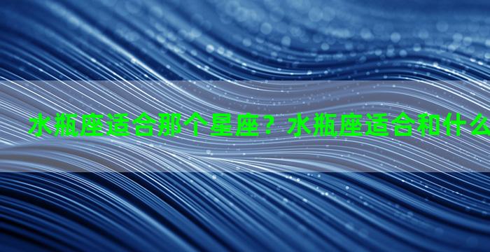 水瓶座适合那个星座？水瓶座适合和什么星座在一起