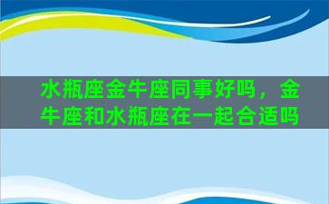 水瓶座金牛座同事好吗，金牛座和水瓶座在一起合适吗