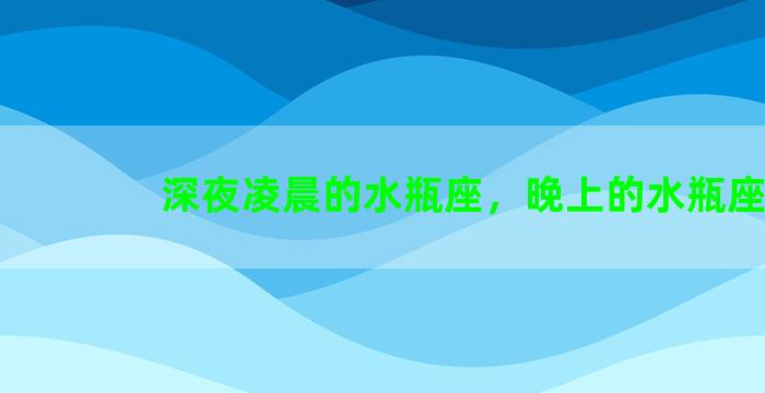 深夜凌晨的水瓶座，晚上的水瓶座