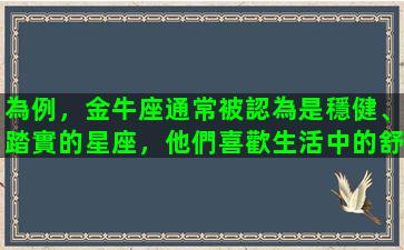 為例，金牛座通常被認為是穩健、踏實的星座，他們喜歡生活中的舒適安穩，對於財富和物質享受有著比較高的要求。金牛座的人通常非常珍惜自己的家庭和家人，認為家庭是最溫馨