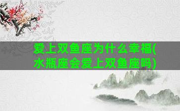 爱上双鱼座为什么幸福(水瓶座会爱上双鱼座吗)