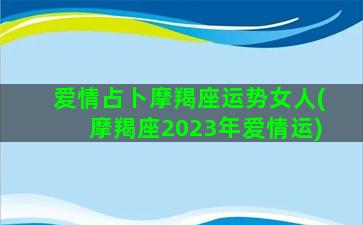 爱情占卜摩羯座运势女人(摩羯座2023年爱情运)