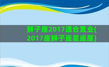 狮子座2017适合置业(2017座狮子座星座屋)