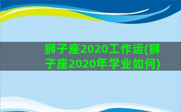 狮子座2020工作运(狮子座2020年学业如何)