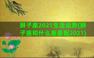 狮子座2021生活运势(狮子座和什么座最配2021)