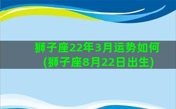 狮子座22年3月运势如何(狮子座8月22日出生)