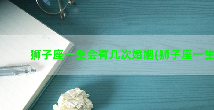 狮子座一生会有几次婚姻(狮子座一生财运)