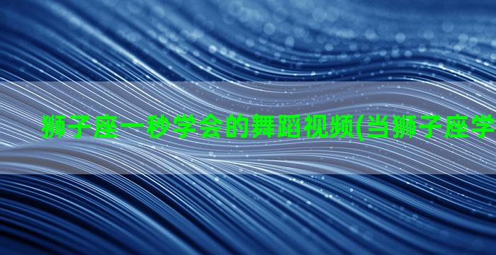 狮子座一秒学会的舞蹈视频(当狮子座学会了隐忍)