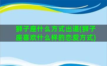 狮子座什么方式出道(狮子座喜欢什么样的恋爱方式)