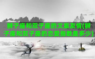 狮子座和双子座的文案友情(狮子座和双子座的恋爱指数是多少)