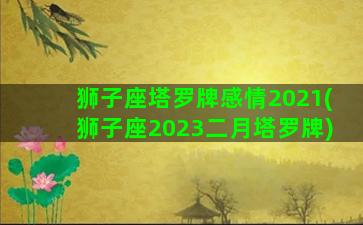 狮子座塔罗牌感情2021(狮子座2023二月塔罗牌)