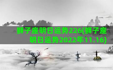 狮子座明日运势226(狮子座明日运势2022年11.16)